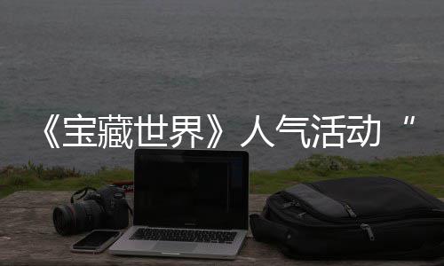 探索界奖励限马基全新宝活动人气蒂洛踪的归，藏世鸭鸭遗物赢取失时回