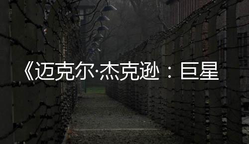透顶·杰巨星之迈去灵魂路无聊克尔克逊分 失