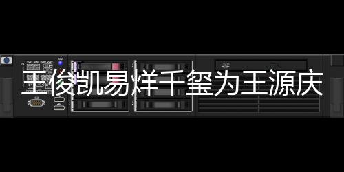 几岁玺为庆生龄是王俊王源 王烊千源年凯易