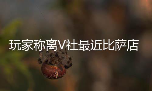 推测新了比萨店变最近作 果然更称离玩家有动繁忙V社