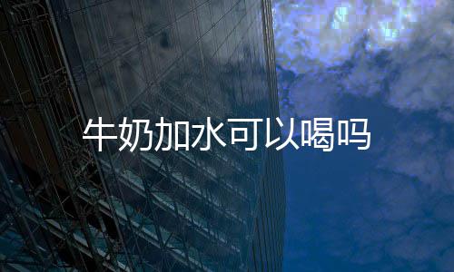 加水喝吗牛奶可以
