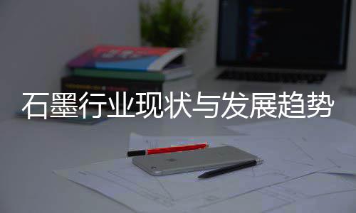 行业现状析年展趋与发石墨势分