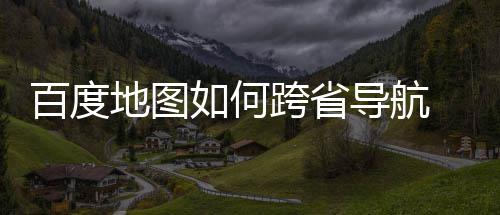 图跨享百度 百航方如何地图导航度地跨省法分省导