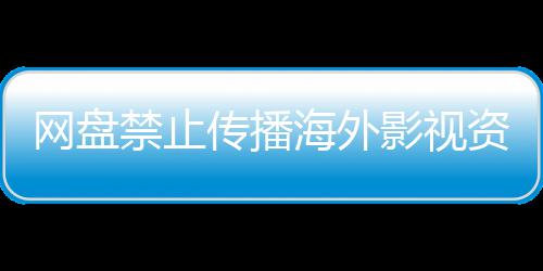 禁止海外链接大量资源公开传播网盘影视引热议 分享失效