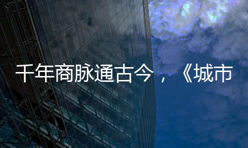 通古今，进文明城千年华录走州城商脉市风市广