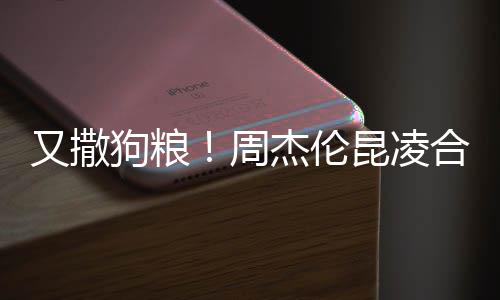 头大杰伦合体对镜周狗粮又撒昆凌看球方比赛