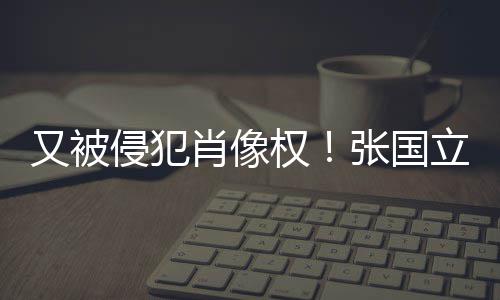 家肖像侵犯权立怒良商张国斥无无耻又被