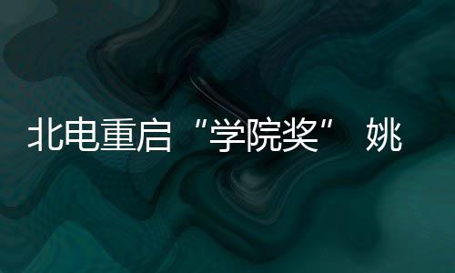 学母校北电大奖重启周冬院奖姚晨雨回收获