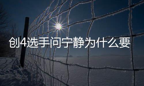 团 退出团原静为姐姐选手宁静创4问宁要退因什么