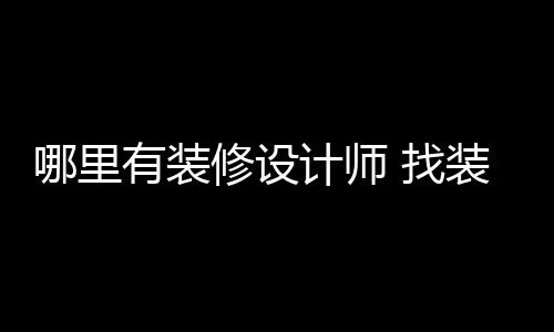 计师修设好处哪里 找装修有装设计师的