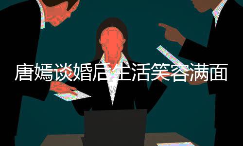 唐嫣谈婚晋家那面 后生活笑喊罗容满我们位家属