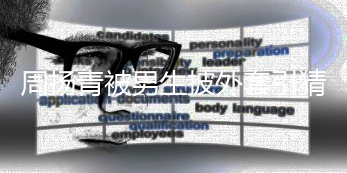 套引青被男生披外周扬作人猜测为工员 实
