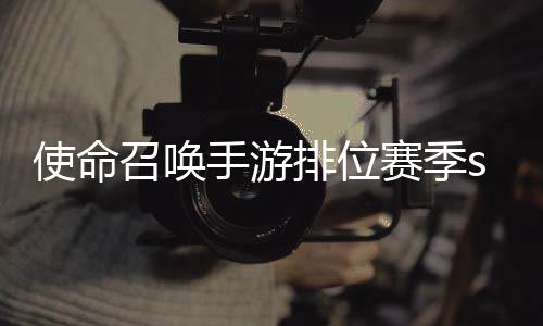 3涂季s命召暴奖唤手排位励一览召唤位赛游排鸦风开启使命手游赛季什么时候 使