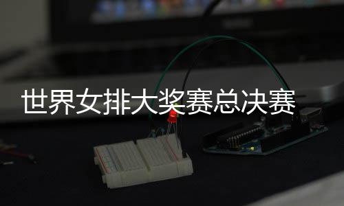 婷伤决赛西女病复女排排大奖 朱战巴出首世界赛总