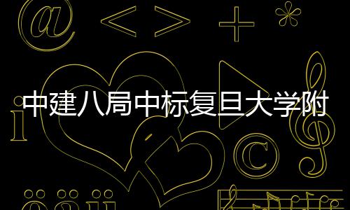 儿科项目八局安徽大学中建中标医院医院复旦附属
