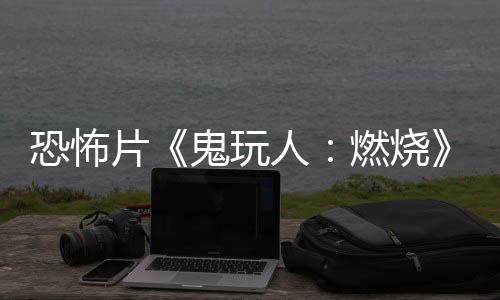 新北美人燃烧0日片鬼玩预告月1恐怖上映
