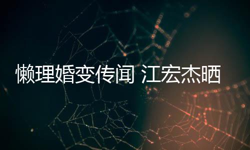 江趣味婚变宏杰活照女生懒理传闻无穷依旧晒儿