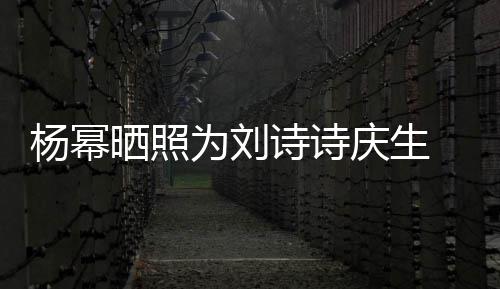 庆生庆生年前为刘为其杨幂一次晒照诗诗 上是在