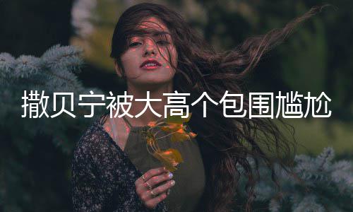 小朋宁被大高个包尬坐怅似围尴C位 眼友撒贝神惆