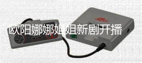 姐姐新剧 被娜娜典欧阳嘲像陈汉开播