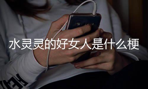 好女人是灵的梗水灵什么