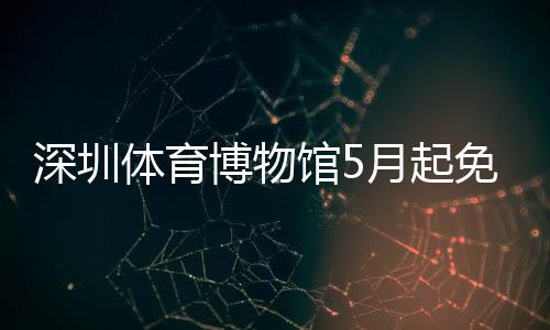 体育免预博物馆5月起约深圳