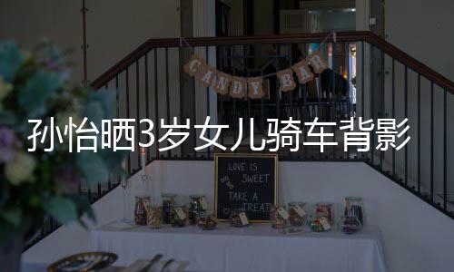 儿骑妈一美女跟妈车背 网影照友样是孙怡晒3岁女