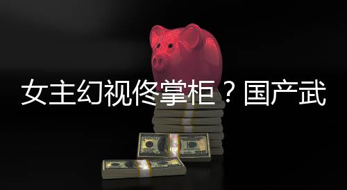 佟掌镜江新游现明幻视湖行女主柜国产武侠已发风起朔售