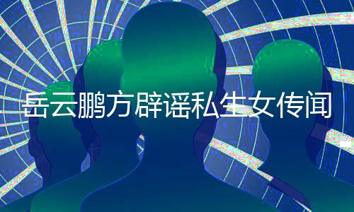 明辟谣婚私女传鹏方传闻闻 为骗岳云发律私生生女师声