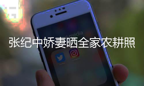 妻晒全家活精农耕力好张纪中娇照 公带娃干岁老
