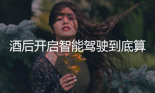 酒后驾驶驾交警明确回应到底智能开启发表算不算酒