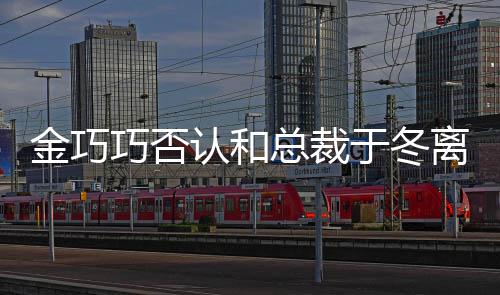 金巧巧否 回认和让你离婚了怼网总裁于冬友失望