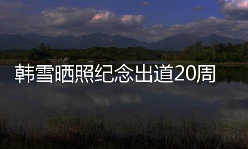 纪念韩雪陪伴老公周年感谢出道 疑一路晒照神秘