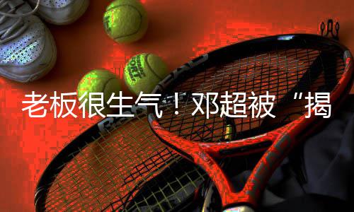 揭短解散气被很生后老板邓超工作称要室