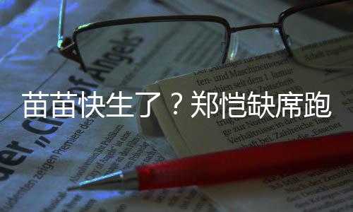 想全心陪苗苗缺席伴妻跑男了录制郑恺子 疑快生