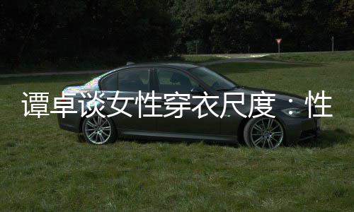 谭卓谈女性穿性感美的度 这追求无罪衣尺是对
