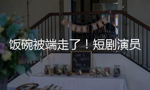 剧演I技牺牲被端品短走了为A员成一批饭碗术第