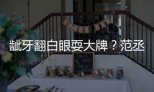 回应大牌龇牙刚丞丞吃饭眼耍有点翻白范塞牙